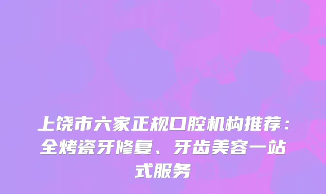 上饶市六家正规口腔机构推荐：全烤瓷牙修复、牙齿美容一站式服务