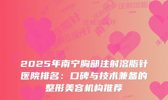 2025年南宁胸部注射溶脂针医院排名：口碑与技术兼备的整形美容机构推荐