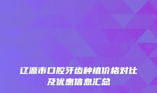 辽源市口腔牙齿种植价格对比及优惠信息汇总