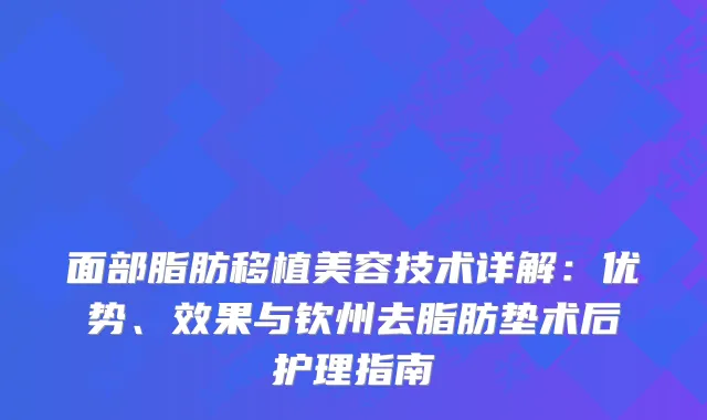面部脂肪移植美容技术详解：优势、效果与钦州去脂肪垫术后护理指南