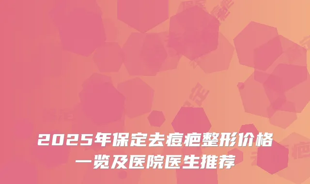 2025年保定去痘疤整形价格一览及医院医生推荐