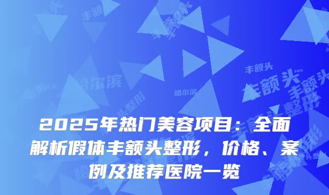 2025年热门美容项目：全面解析假体丰额头整形，价格、案例及推荐医院一览