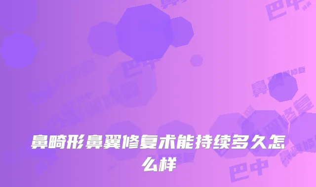 鼻畸形鼻翼修复术能持续多久怎么样