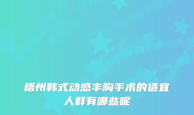 梧州韩式动感丰胸手术的适宜人群有哪些呢