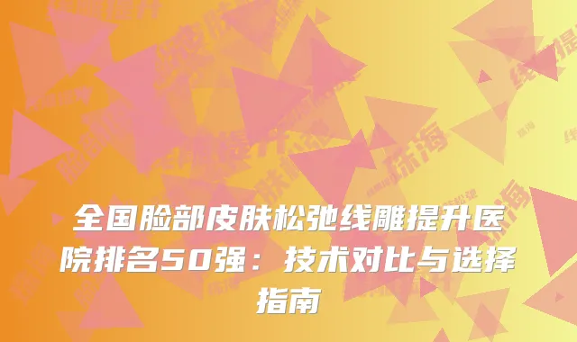 全国脸部皮肤松弛线雕提升医院排名50强：技术对比与选择指南