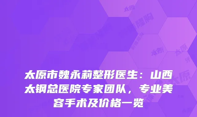 太原市魏永莉整形医生:山西太钢总医院专家团队,专业美容手术及价格一览