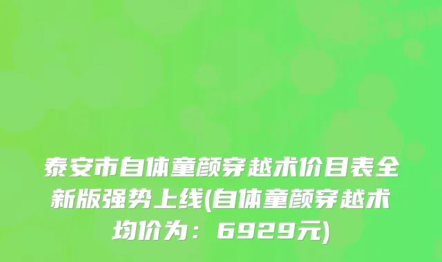 泰安市自体童颜穿越术价目表全新版强势上线(自体童颜穿越术均价为:6929元)