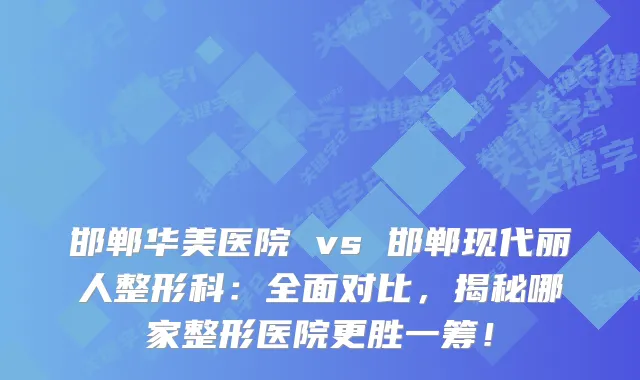 邯郸华美医院 vs 邯郸现代丽人整形科：全面对比，揭秘哪家整形医院更胜一筹！