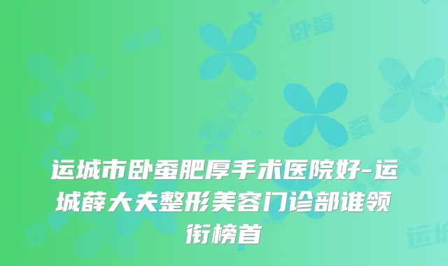 运城市卧蚕肥厚手术医院好-运城薛大夫整形美容门诊部谁领衔榜首