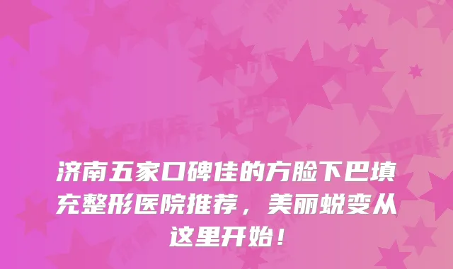 济南五家口碑佳的方脸下巴填充整形医院推荐,美丽蜕变从这里开始!