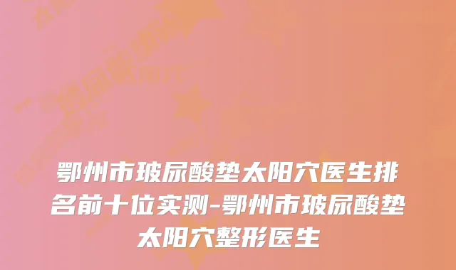 鄂州市玻尿酸垫太阳穴医生排名前十位实测-鄂州市玻尿酸垫太阳穴整形医生