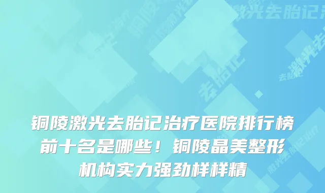 铜陵激光去胎记医院排行榜前十名是哪些！铜陵晶美整形机构实力强劲样样精
