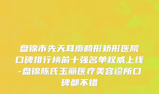 盘锦市先天耳廓畸形矫形医院口碑排行榜前十强名单上线-盘锦陈氏玉丽医疗美容诊所口碑都不错