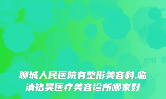 聊城人民医院有整形美容科,临清铭昊医疗美容诊所哪家好