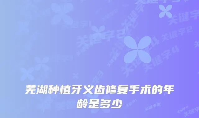芜湖种植牙义齿修复手术的年龄是多少