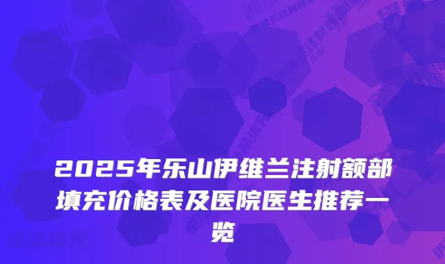 2025年乐山伊维兰注射额部填充价格表及医院医生推荐一览