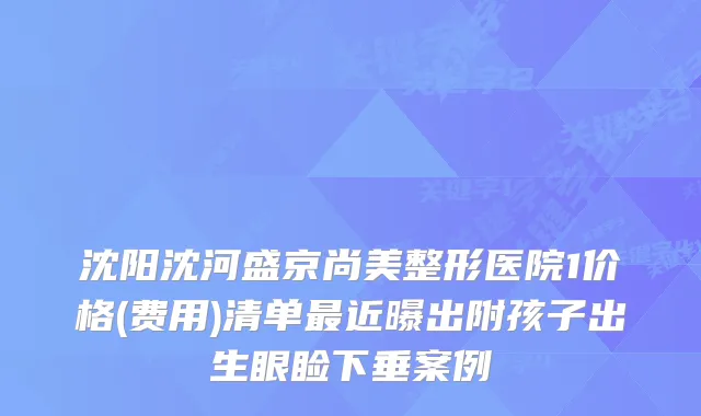 沈阳沈河盛京尚美整形医院1价格(费用)清单近曝出附孩子出生眼睑下垂案例