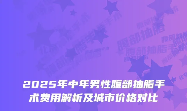 2025年中年男性腹部抽脂手术费用解析及城市价格对比