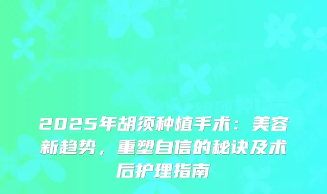 2025年胡须种植手术:美容新趋势,重塑自信的秘诀及术后护理指南