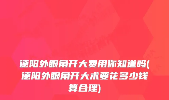 德阳外眼角开大费用你知道吗(德阳外眼角开大术要花多少钱算合理)