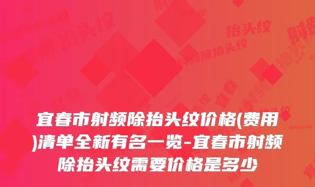 宜春市射频除抬头纹价格(费用)清单全新有名一览-宜春市射频除抬头纹需要价格是多少