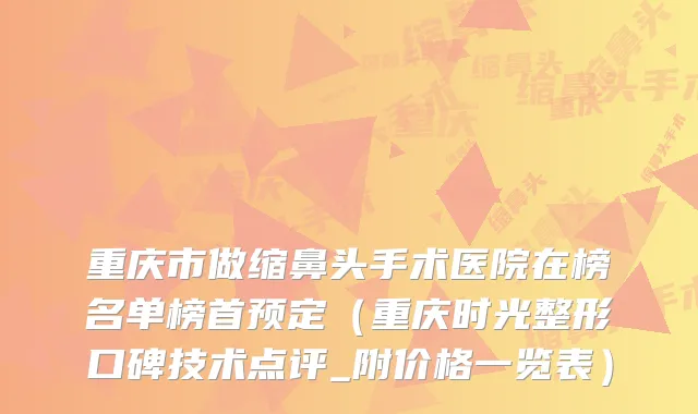 重庆市做缩鼻头手术医院在榜名单榜首预定（重庆时光整形口碑技术点评_附价格一览表）