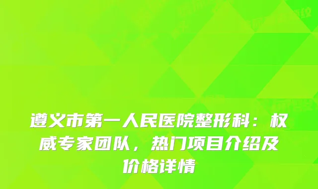 遵义市第一人民医院整形科：专家团队，热门项目介绍及价格详情