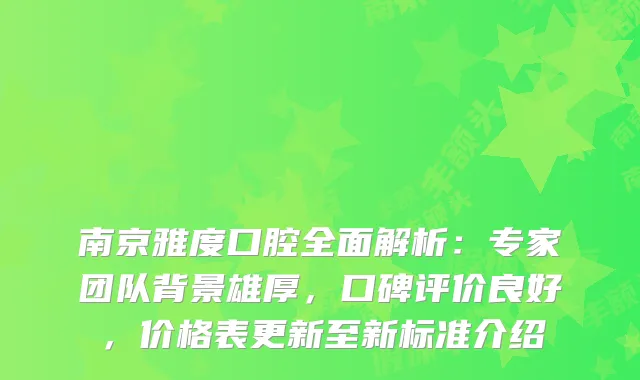 南京雅度口腔全面解析：专家团队背景雄厚，口碑评价良好，价格表更新至新标准介绍