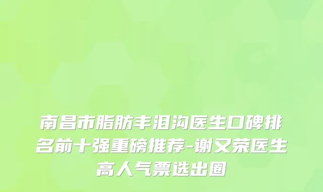 南昌市脂肪丰泪沟医生口碑排名前十强重磅推荐-谢又荣医生高人气票选出圈
