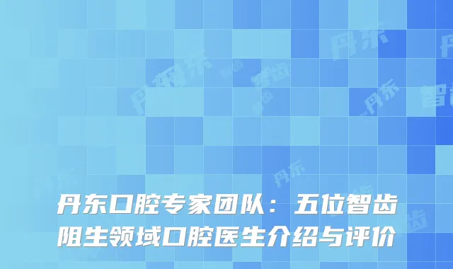 丹东口腔专家团队:五位智齿阻生领域口腔医生介绍与评价