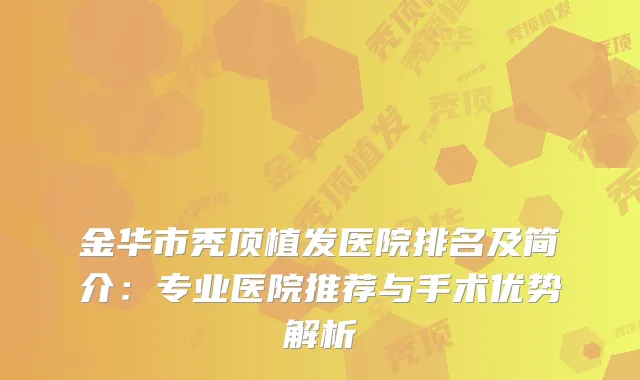 金华市秃顶植发医院排名及简介：专业医院推荐与手术优势解析