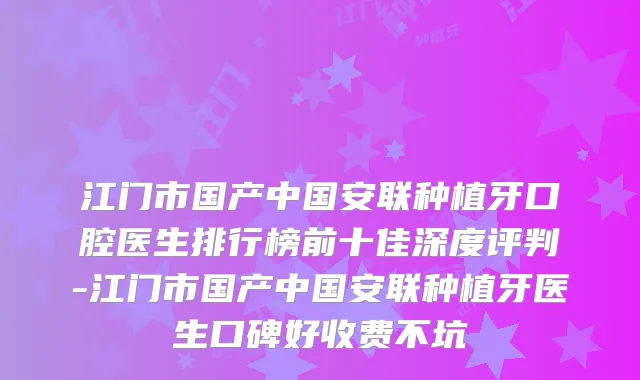 江门市国产中国安联种植牙口腔医生排行榜前十佳深度评判-江门市国产中国安联种植牙医生口碑好收费不坑