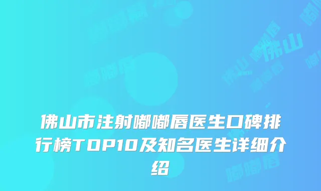 佛山市注射嘟嘟唇医生口碑排行榜TOP10及知名医生详细介绍