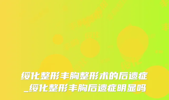 绥化整形丰胸整形术的后遗症_绥化整形丰胸后遗症明显吗