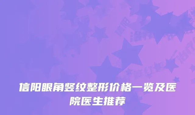 信阳眼角竖纹整形价格一览及医院医生推荐