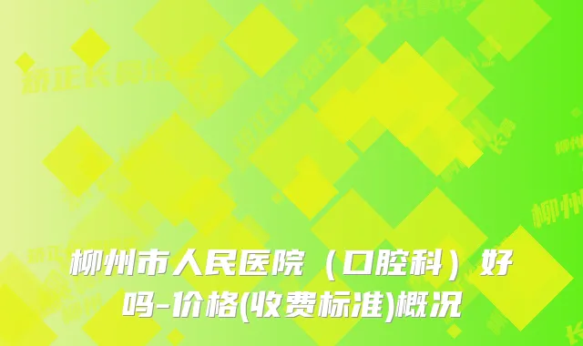 柳州市人民医院（口腔科）好吗-价格(收费标准)概况