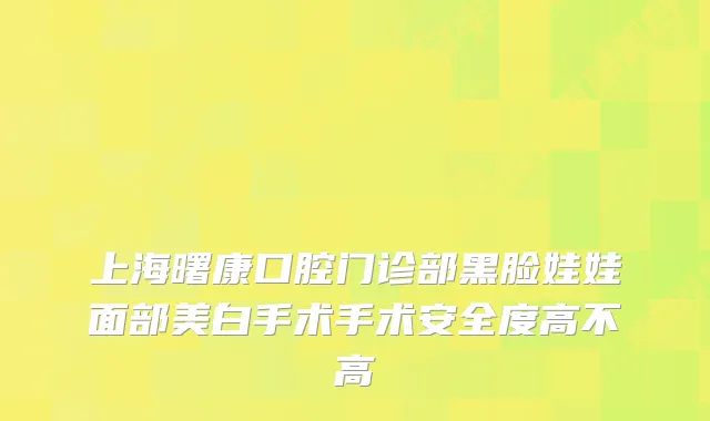 上海曙康口腔门诊部黑脸娃娃面部美白手术手术安全度高不高