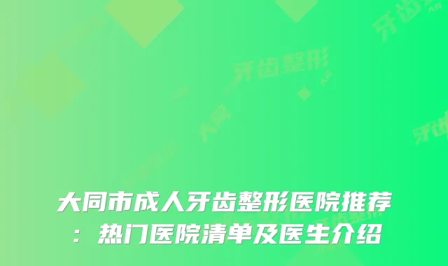 大同市成人牙齿整形医院推荐：热门医院清单及医生介绍