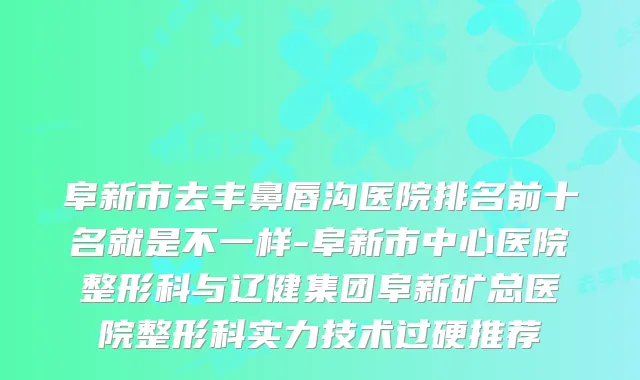阜新市去丰鼻唇沟医院排名前十名就是不一样-阜新市中心医院整形科与辽健集团阜新矿总医院整形科实力技术过硬推荐