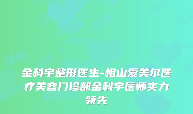 金科宇整形医生-相山爱美尔医疗美容门诊部金科宇医师实力领先