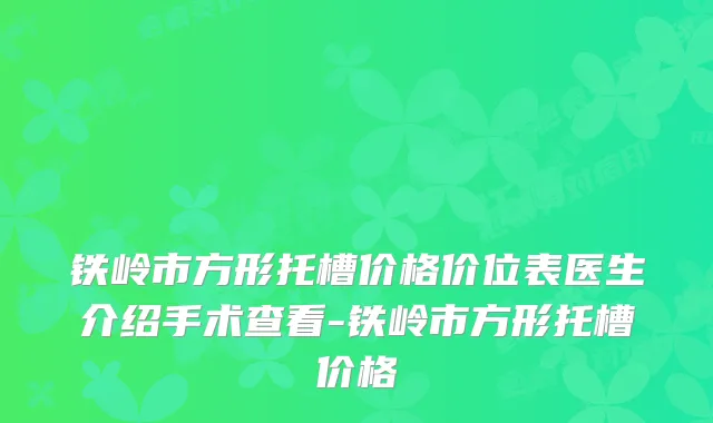 铁岭市方形托槽价格价位表医生介绍手术查看-铁岭市方形托槽价格