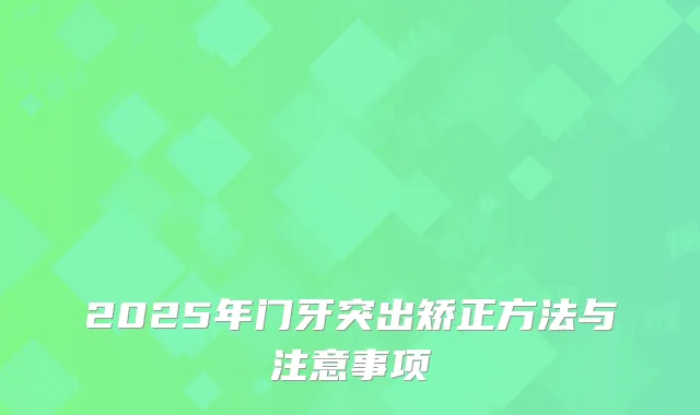 2025年门牙突出矫正方法与注意事项