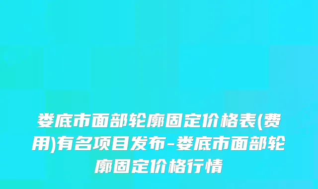 娄底市面部轮廓固定价格表(费用)有名项目发布-娄底市面部轮廓固定价格行情