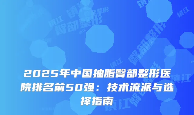 2025年中国抽脂臀部整形医院排名前50强：技术流派与选择指南