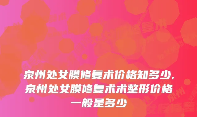 泉州处女膜修复术价格知多少,泉州处女膜修复术术整形价格一般是多少