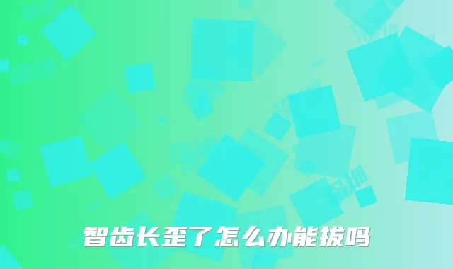 智齿长歪了怎么办能拔吗