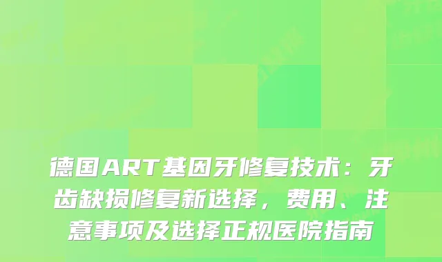 德国ART基因牙修复技术：牙齿缺损修复新选择，费用、注意事项及选择正规医院指南