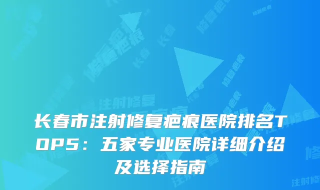 长春市注射修复疤痕医院排名TOP5：五家专业医院详细介绍及选择指南