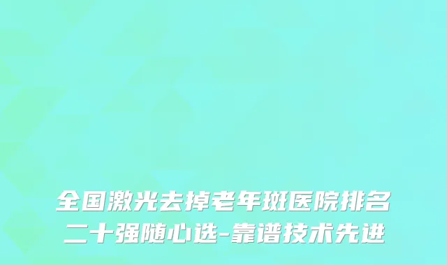 全国激光去掉老年斑医院排名二十强随心选-靠谱技术先进