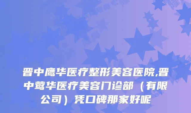 晋中鹰华医疗整形美容医院,晋中医疗美容门诊部（有限公司）凭口碑那家好呢